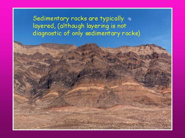 Sedimentary rocks are typically layered, (although layering is not diagnostic of only sedimentary rocks)