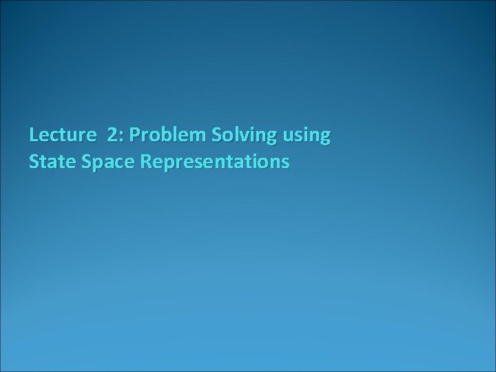 Lecture 2: Problem Solving using State Space Representations 