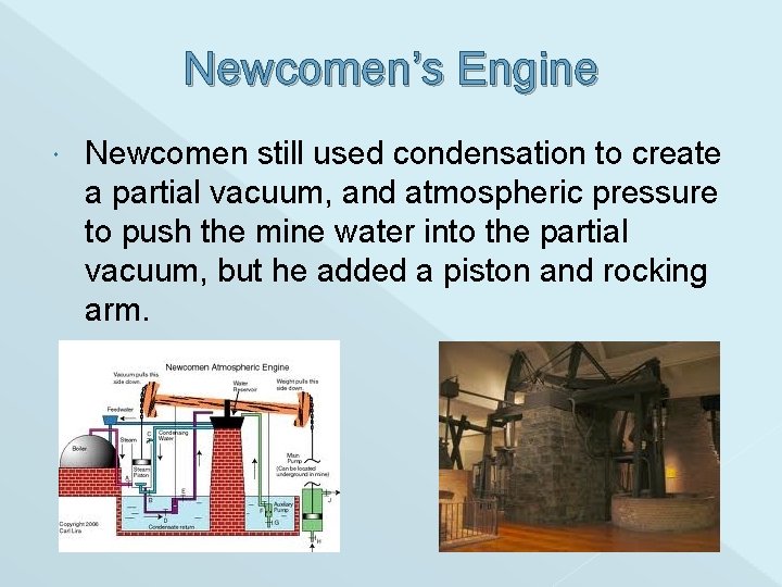 Newcomen’s Engine Newcomen still used condensation to create a partial vacuum, and atmospheric pressure