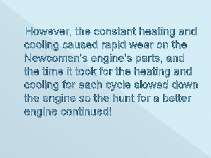 However, the constant heating and cooling caused rapid wear on the Newcomen’s engine’s parts,