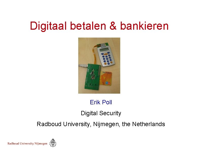 Digitaal betalen & bankieren Erik Poll Digital Security Radboud University, Nijmegen, the Netherlands 