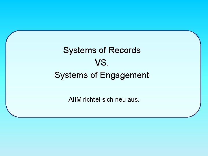 Systems of Records VS. Systems of Engagement AIIM richtet sich neu aus. 