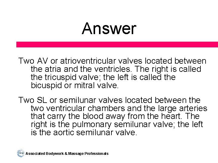 Answer Two AV or atrioventricular valves located between the atria and the ventricles. The