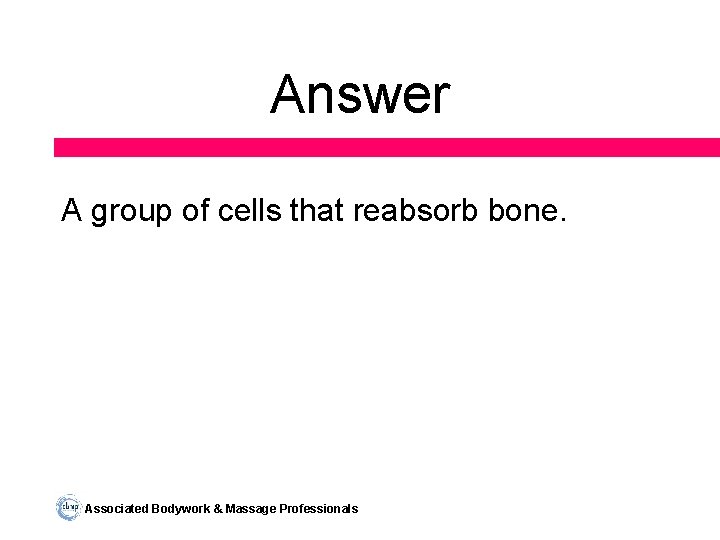 Answer A group of cells that reabsorb bone. Associated Bodywork & Massage Professionals 