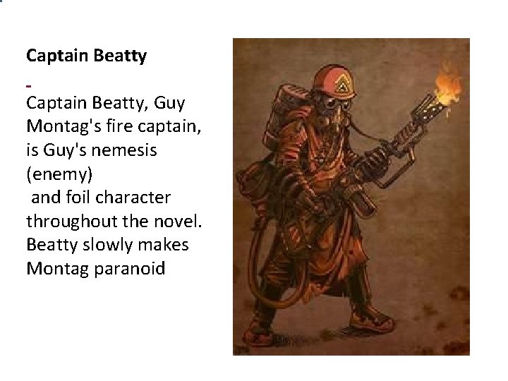 Captain Beatty Captain Beatty, Guy Montag's fire captain, is Guy's nemesis (enemy) and foil Captain Beatty Captain Beatty, Guy Montag's fire captain, is Guy's nemesis (enemy) and foil