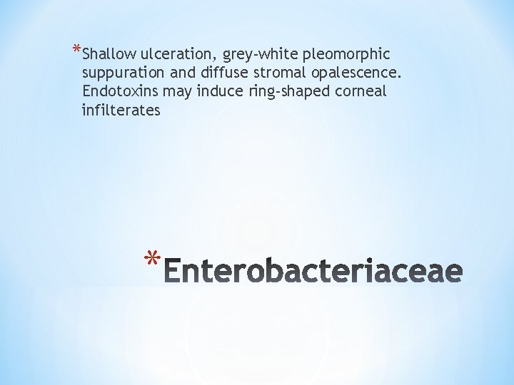 *Shallow ulceration, grey-white pleomorphic suppuration and diffuse stromal opalescence. Endotoxins may induce ring-shaped corneal