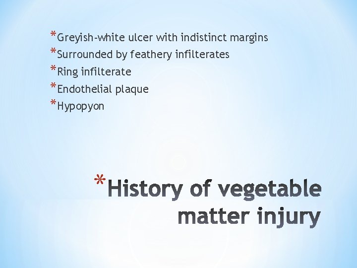 *Greyish-white ulcer with indistinct margins *Surrounded by feathery infilterates *Ring infilterate *Endothelial plaque *Hypopyon