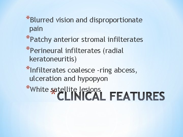 *Blurred vision and disproportionate pain *Patchy anterior stromal infilterates *Perineural infilterates (radial keratoneuritis) *Infilterates