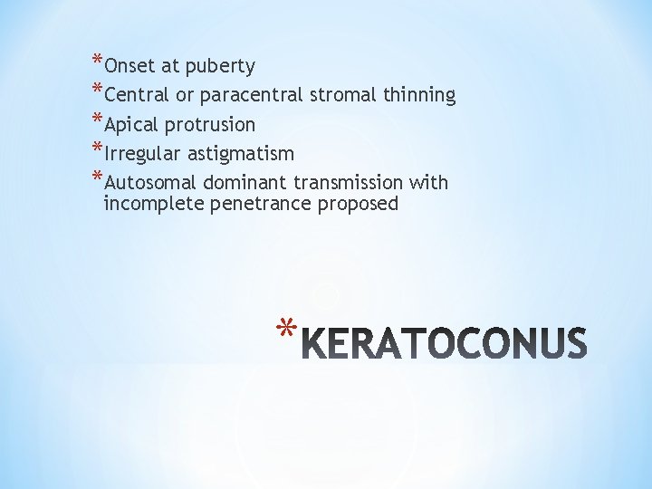 *Onset at puberty *Central or paracentral stromal thinning *Apical protrusion *Irregular astigmatism *Autosomal dominant