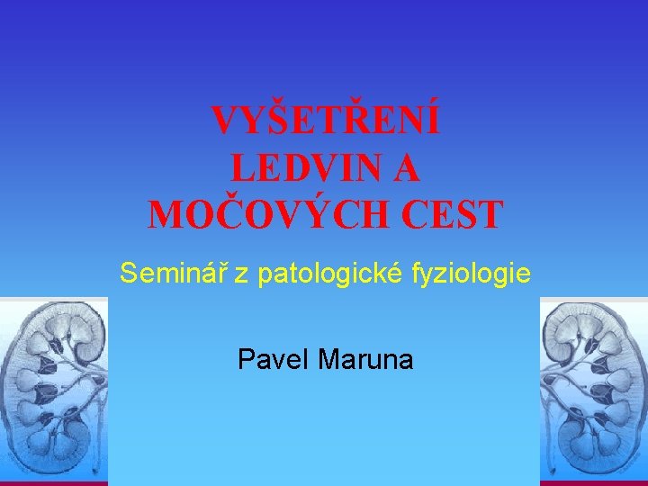 VYŠETŘENÍ LEDVIN A MOČOVÝCH CEST Seminář z patologické fyziologie Pavel Maruna VYŠETŘENÍ LEDVIN A MOČOVÝCH CEST Seminář z patologické fyziologie Pavel Maruna