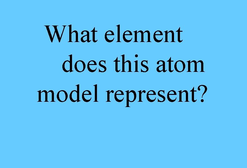 What element does this atom model represent? What element does this atom model represent?