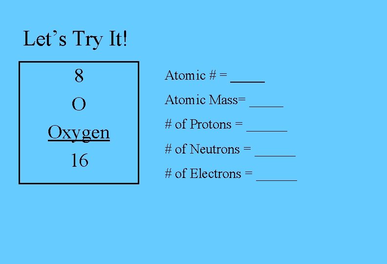 Let’s Try It! 8 O Oxygen 16 Atomic # = _____ Atomic Mass= _____ Let’s Try It! 8 O Oxygen 16 Atomic # = _____ Atomic Mass= _____