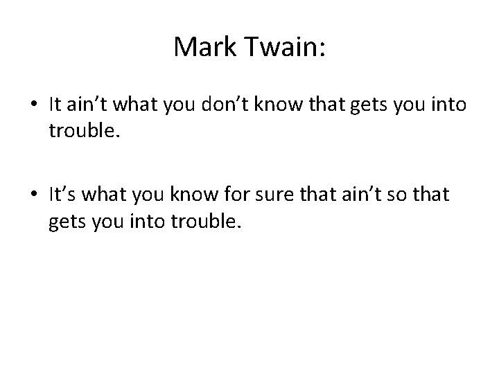 Mark Twain: • It ain’t what you don’t know that gets you into trouble.