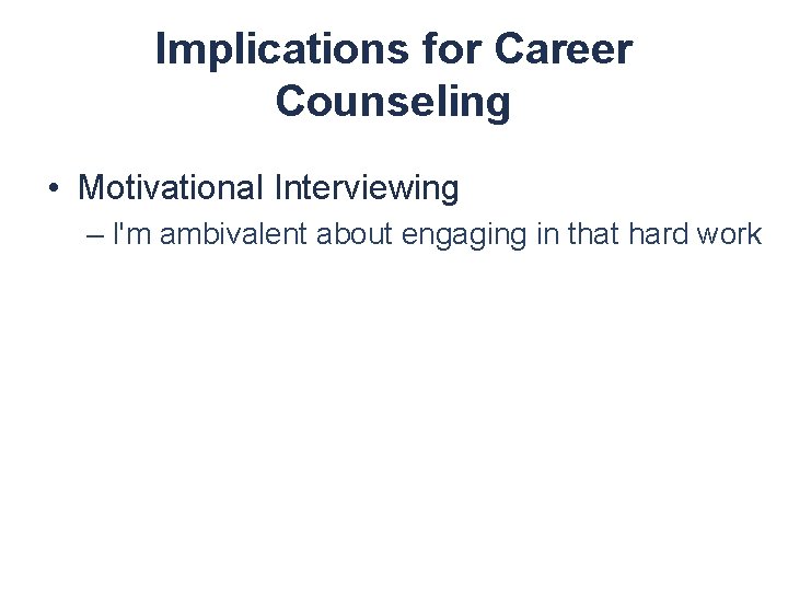 Implications for Career Counseling • Motivational Interviewing – I'm ambivalent about engaging in that