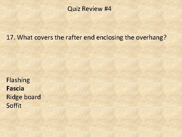 Quiz Review #4 17. What covers the rafter end enclosing the overhang? Flashing Fascia