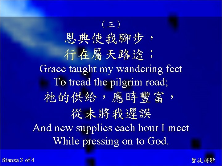 （三） 恩典使我腳步， 行在屬天路途； Grace taught my wandering feet To tread the pilgrim road; 祂的供給，應時豐富，