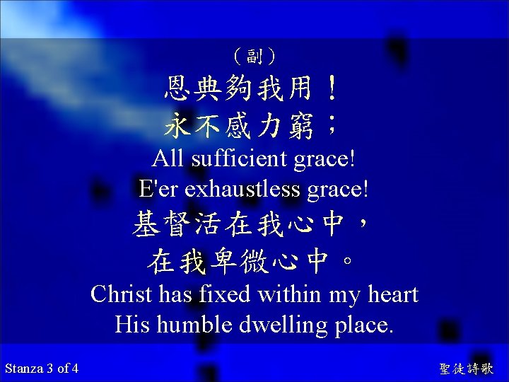 （副） 恩典夠我用！ 永不感力窮； All sufficient grace! E'er exhaustless grace! 基督活在我心中， 在我卑微心中。 Christ has fixed