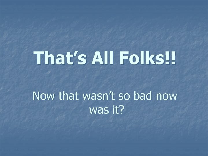 That’s All Folks!! Now that wasn’t so bad now was it? 