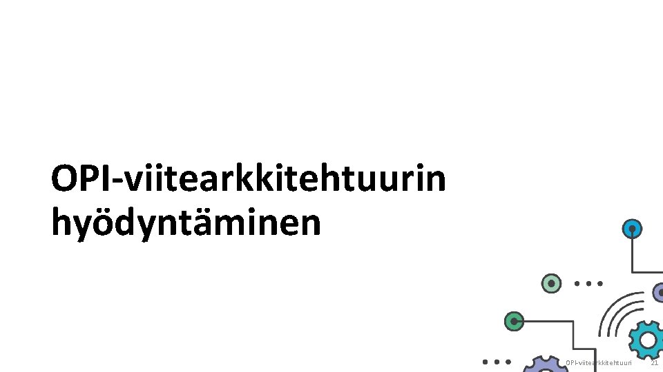 OPI-viitearkkitehtuurin hyödyntäminen OPI-viitearkkitehtuuri 21 OPI-viitearkkitehtuurin hyödyntäminen OPI-viitearkkitehtuuri 21