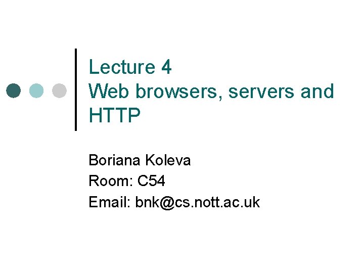 Lecture 4 Web browsers, servers and HTTP Boriana Koleva Room: C 54 Email: bnk@cs.