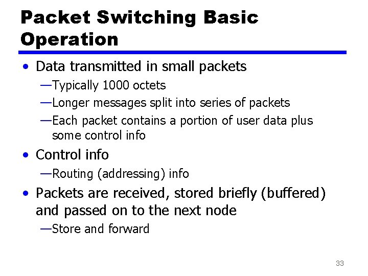 Packet Switching Basic Operation • Data transmitted in small packets —Typically 1000 octets —Longer