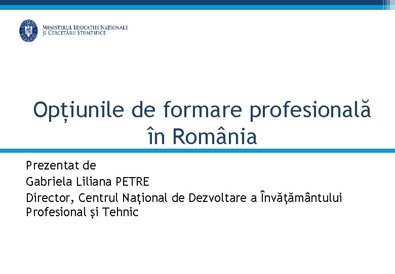 Opțiunile de formare profesională în România Prezentat de Gabriela Liliana PETRE Director, Centrul Național