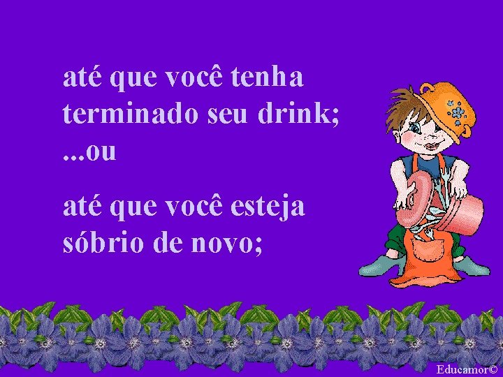 até que você tenha terminado seu drink; . . . ou até que você