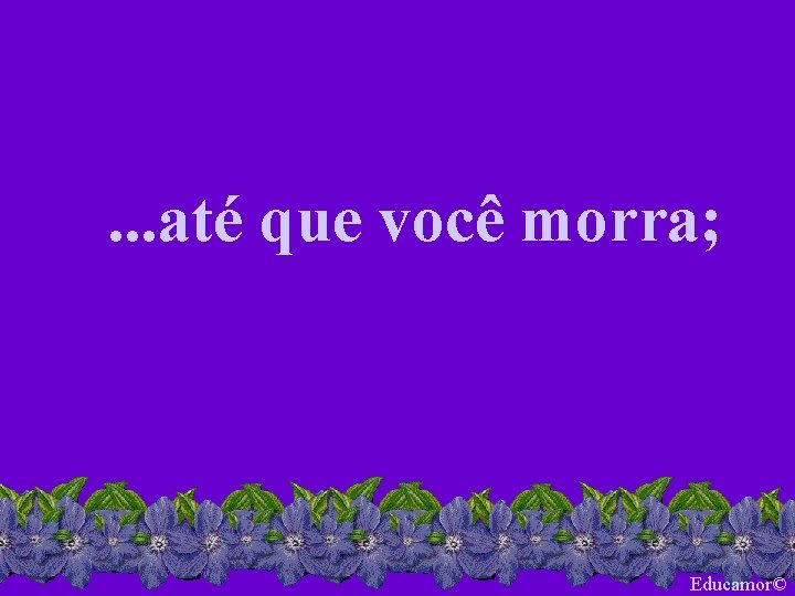 . . . até que você morra; Educamor© 