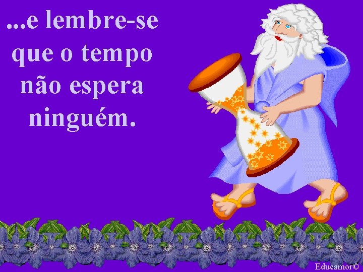 . . . e lembre-se que o tempo não espera ninguém. Educamor© 