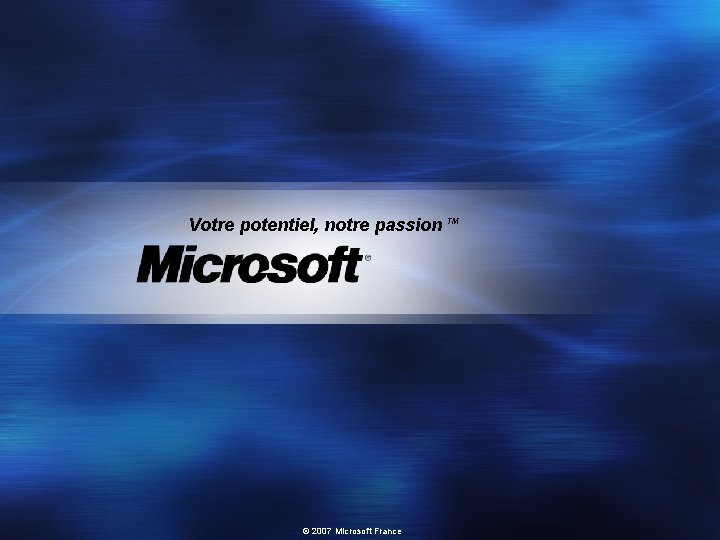 Votre potentiel, notre passion TM © 2007 Microsoft France 
