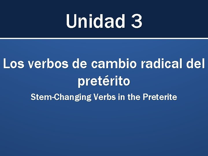Unidad 3 Los verbos de cambio radical del pretérito Stem-Changing Verbs in the Preterite