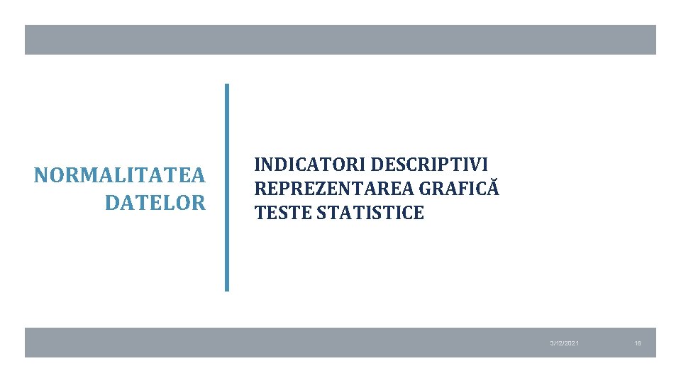 NORMALITATEA DATELOR INDICATORI DESCRIPTIVI REPREZENTAREA GRAFICĂ TESTE STATISTICE 3/12/2021 16 NORMALITATEA DATELOR INDICATORI DESCRIPTIVI REPREZENTAREA GRAFICĂ TESTE STATISTICE 3/12/2021 16