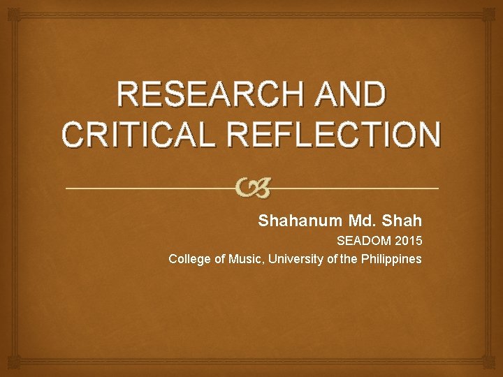 RESEARCH AND CRITICAL REFLECTION Shahanum Md. Shah SEADOM 2015 College of Music, University of