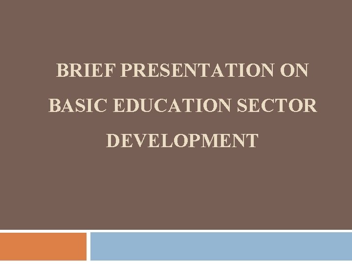 BRIEF PRESENTATION ON BASIC EDUCATION SECTOR DEVELOPMENT 
