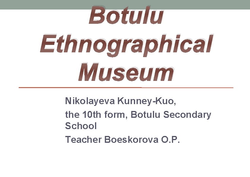 Botulu Ethnographical Museum Nikolayeva Kunney-Kuo, the 10 th form, Botulu Secondary School Teacher Boeskorova