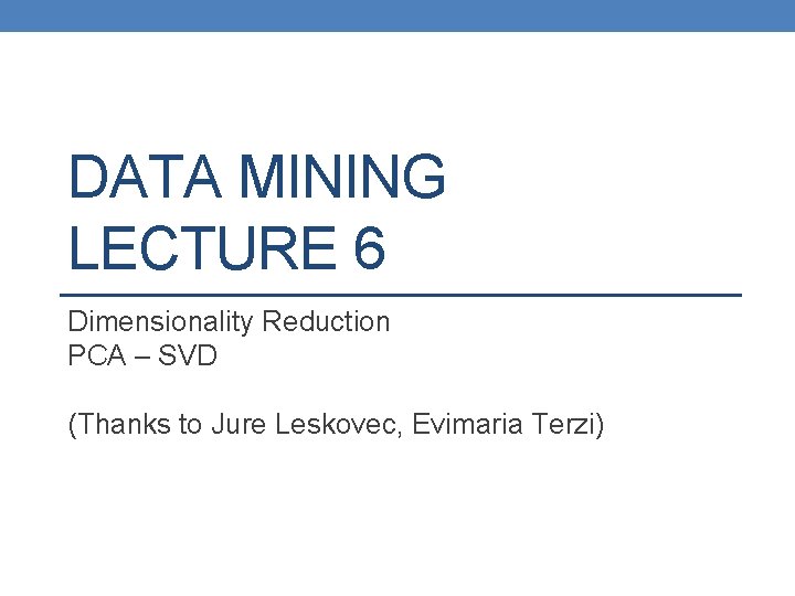 DATA MINING LECTURE 6 Dimensionality Reduction PCA – SVD (Thanks to Jure Leskovec, Evimaria