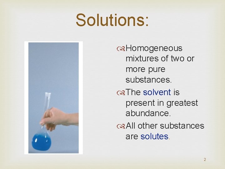 Solutions: Homogeneous mixtures of two or more pure substances. The solvent is present in