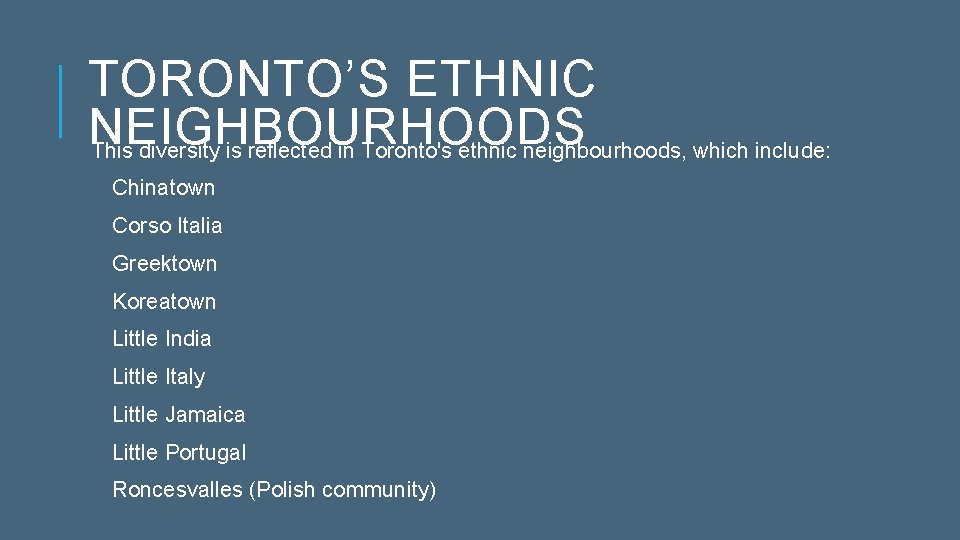 TORONTO’S ETHNIC NEIGHBOURHOODS This diversity is reflected in Toronto's ethnic neighbourhoods, which include: Chinatown