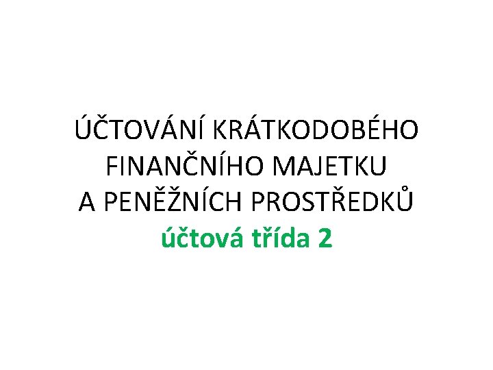 ÚČTOVÁNÍ KRÁTKODOBÉHO FINANČNÍHO MAJETKU A PENĚŽNÍCH PROSTŘEDKŮ účtová třída 2 