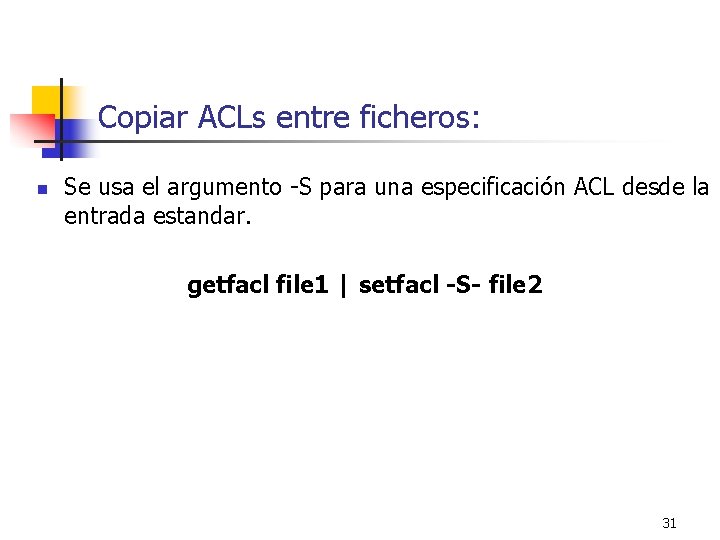 Copiar ACLs entre ficheros: n Se usa el argumento -S para una especificación ACL Copiar ACLs entre ficheros: n Se usa el argumento -S para una especificación ACL