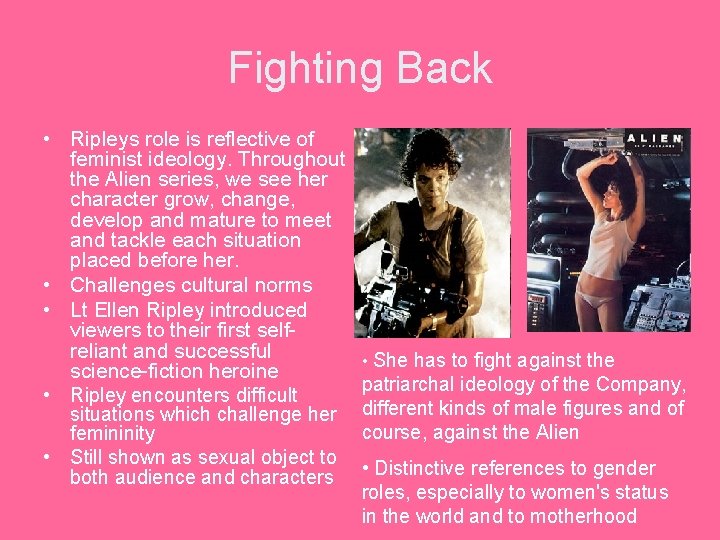 Fighting Back • Ripleys role is reflective of feminist ideology. Throughout the Alien series,