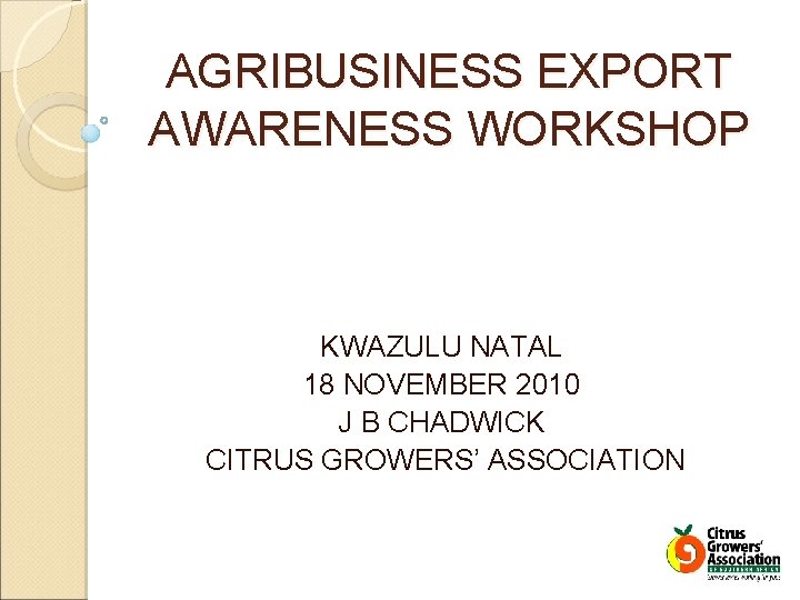 AGRIBUSINESS EXPORT AWARENESS WORKSHOP KWAZULU NATAL 18 NOVEMBER 2010 J B CHADWICK CITRUS GROWERS’
