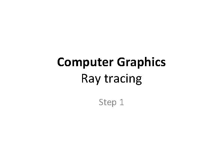 Computer Graphics Ray tracing Step 1 Computer Graphics Ray tracing Step 1