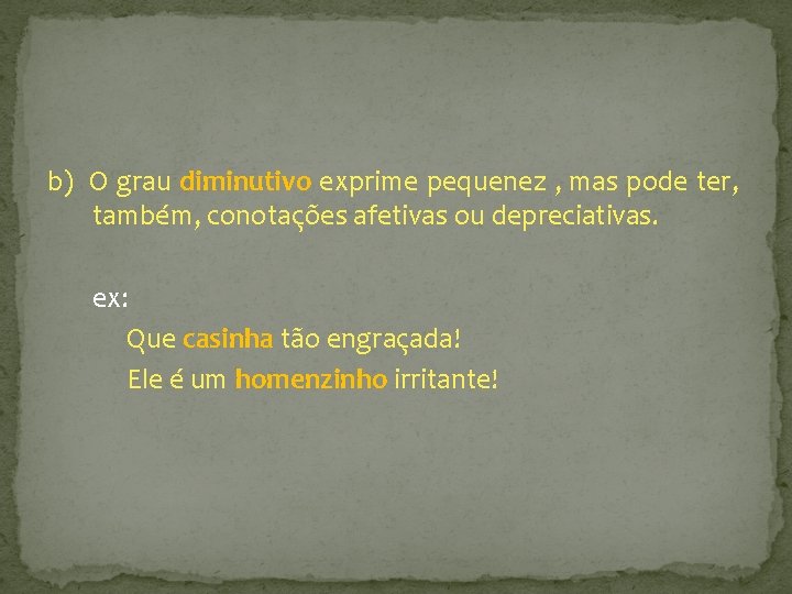 b) O grau diminutivo exprime pequenez , mas pode ter, também, conotações afetivas ou