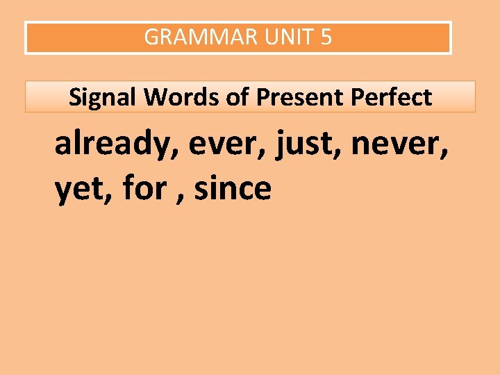 GRAMMAR UNIT 5 Signal Words of Present Perfect already, ever, just, never, yet, for