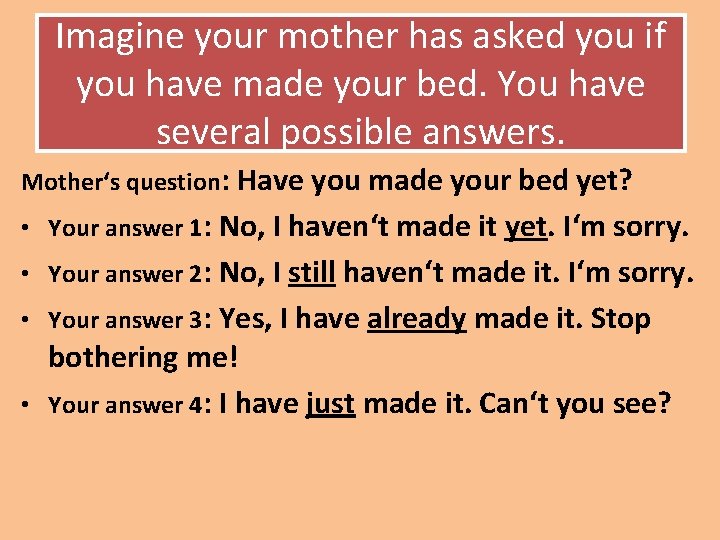 Imagine your mother has asked you if you have made your bed. You have