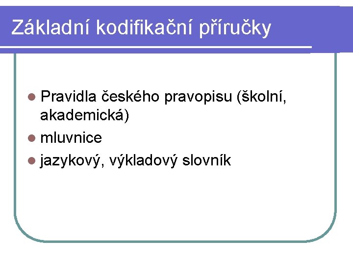 Základní kodifikační příručky l Pravidla českého pravopisu (školní, akademická) l mluvnice l jazykový, výkladový