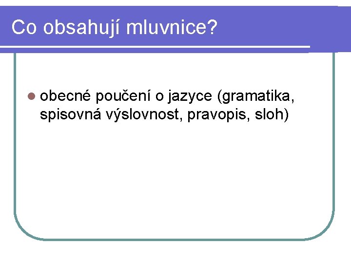 Co obsahují mluvnice? l obecné poučení o jazyce (gramatika, spisovná výslovnost, pravopis, sloh) 