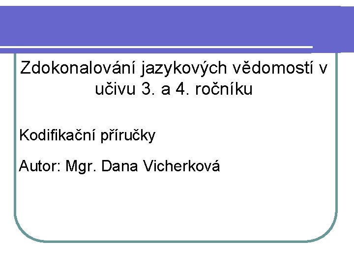 Zdokonalování jazykových vědomostí v učivu 3. a 4. ročníku Kodifikační příručky Autor: Mgr. Dana