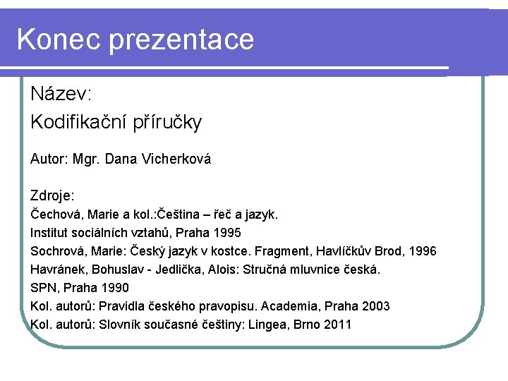 Konec prezentace Název: Kodifikační příručky Autor: Mgr. Dana Vicherková Zdroje: Čechová, Marie a kol.